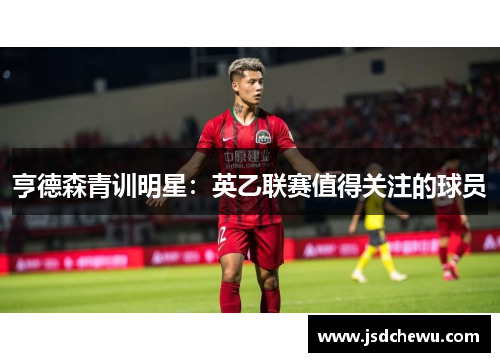 亨德森青训明星：英乙联赛值得关注的球员