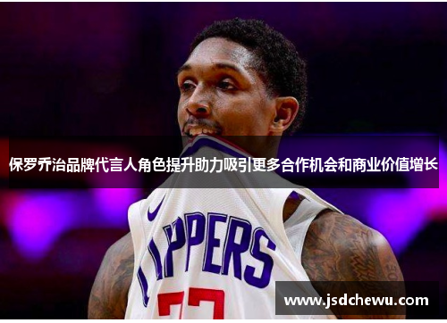 保罗乔治品牌代言人角色提升助力吸引更多合作机会和商业价值增长