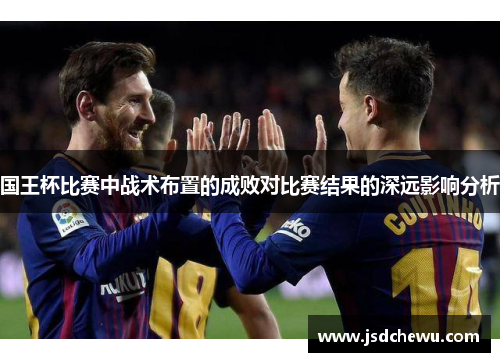 国王杯比赛中战术布置的成败对比赛结果的深远影响分析
