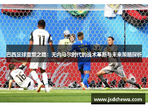 巴西足球重塑之路：无内马尔时代的战术革新与未来策略探析