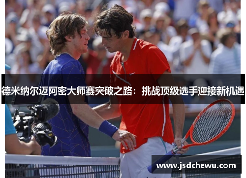 德米纳尔迈阿密大师赛突破之路：挑战顶级选手迎接新机遇