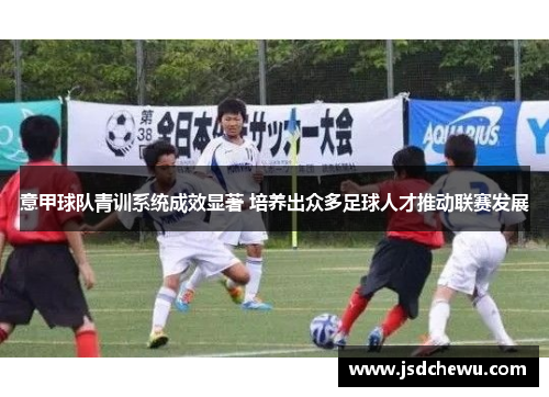 意甲球队青训系统成效显著 培养出众多足球人才推动联赛发展