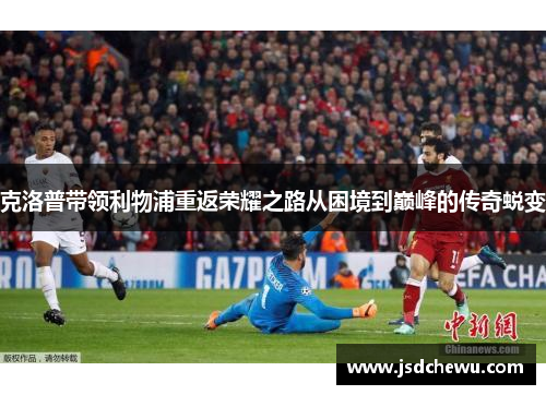 克洛普带领利物浦重返荣耀之路从困境到巅峰的传奇蜕变