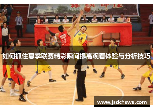 如何抓住夏季联赛精彩瞬间提高观看体验与分析技巧