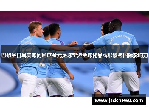 巴黎圣日耳曼如何通过金元足球塑造全球化品牌形象与国际影响力