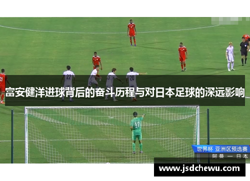 富安健洋进球背后的奋斗历程与对日本足球的深远影响