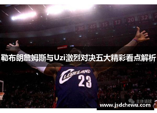 勒布朗詹姆斯与Uzi激烈对决五大精彩看点解析
