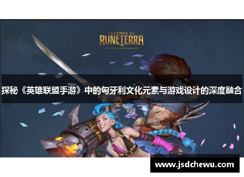 探秘《英雄联盟手游》中的匈牙利文化元素与游戏设计的深度融合