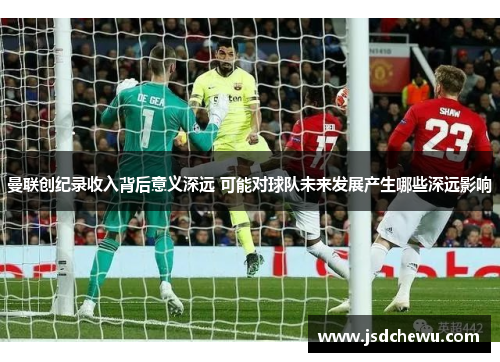 曼联创纪录收入背后意义深远 可能对球队未来发展产生哪些深远影响