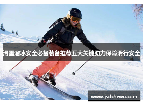 滑雪溜冰安全必备装备推荐五大关键助力保障滑行安全