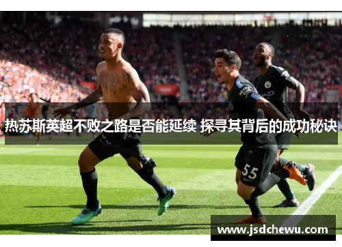 热苏斯英超不败之路是否能延续 探寻其背后的成功秘诀
