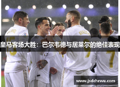 皇马客场大胜：巴尔韦德与居莱尔的绝佳表现