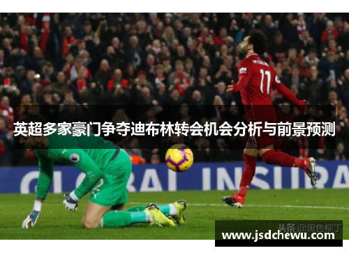 英超多家豪门争夺迪布林转会机会分析与前景预测