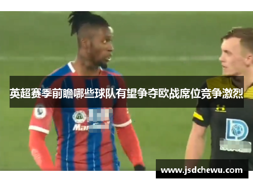 英超赛季前瞻哪些球队有望争夺欧战席位竞争激烈