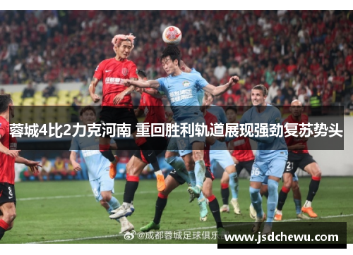 蓉城4比2力克河南 重回胜利轨道展现强劲复苏势头