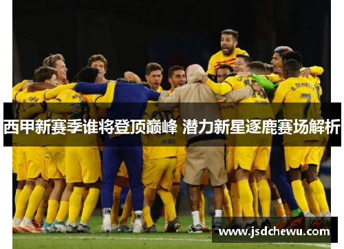 西甲新赛季谁将登顶巅峰 潜力新星逐鹿赛场解析