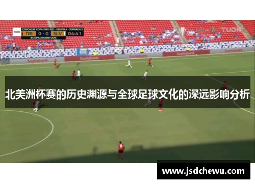 北美洲杯赛的历史渊源与全球足球文化的深远影响分析