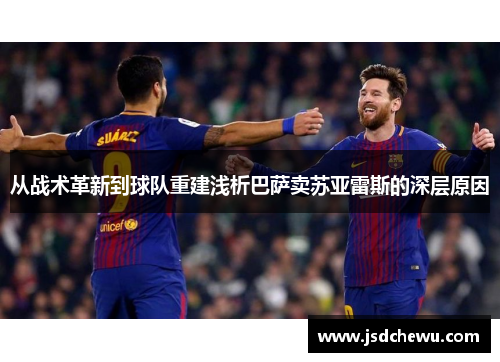 从战术革新到球队重建浅析巴萨卖苏亚雷斯的深层原因
