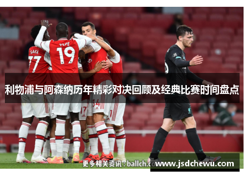 利物浦与阿森纳历年精彩对决回顾及经典比赛时间盘点