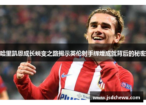 哈里凯恩成长蜕变之路揭示英伦射手辉煌成就背后的秘密