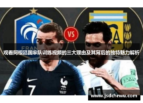 观看阿根廷国家队训练视频的三大理由及其背后的独特魅力解析