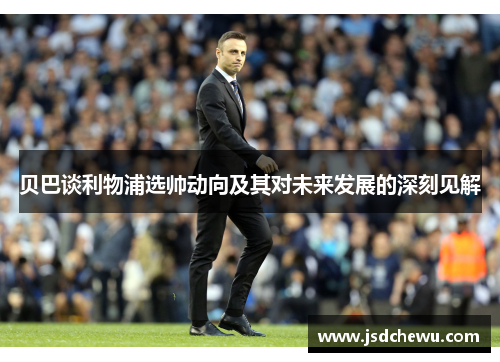 贝巴谈利物浦选帅动向及其对未来发展的深刻见解 贝巴谈利物浦选帅动向及其对未来发展的深刻见解
