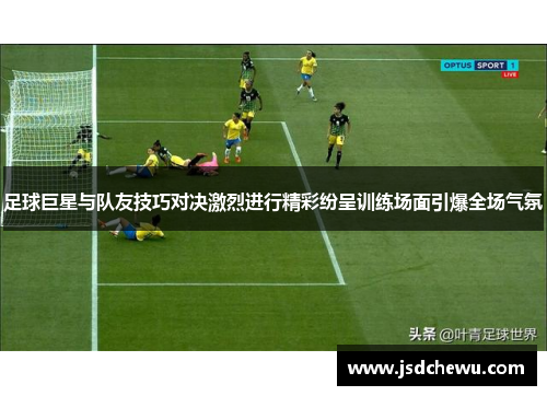 足球巨星与队友技巧对决激烈进行精彩纷呈训练场面引爆全场气氛 足球巨星与队友技巧对决激烈进行精彩纷呈训练场面引爆全场气氛