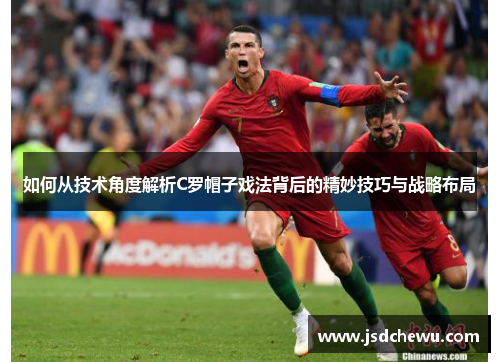 如何从技术角度解析C罗帽子戏法背后的精妙技巧与战略布局