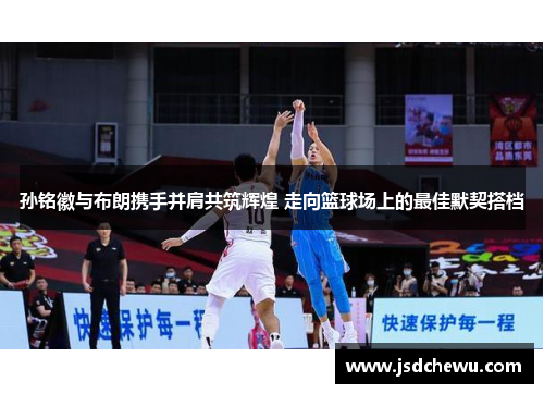 孙铭徽与布朗携手并肩共筑辉煌 走向篮球场上的最佳默契搭档