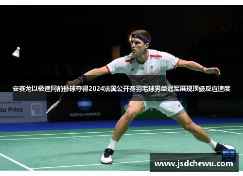 安赛龙以极速网前扑球夺得2024法国公开赛羽毛球男单冠军展现顶级反应速度