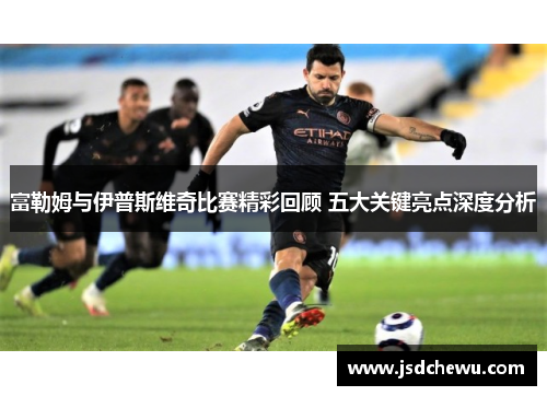 富勒姆与伊普斯维奇比赛精彩回顾 五大关键亮点深度分析